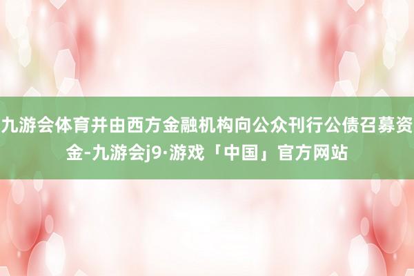 九游会体育并由西方金融机构向公众刊行公债召募资金-九游会j9·游戏「中国」官方网站