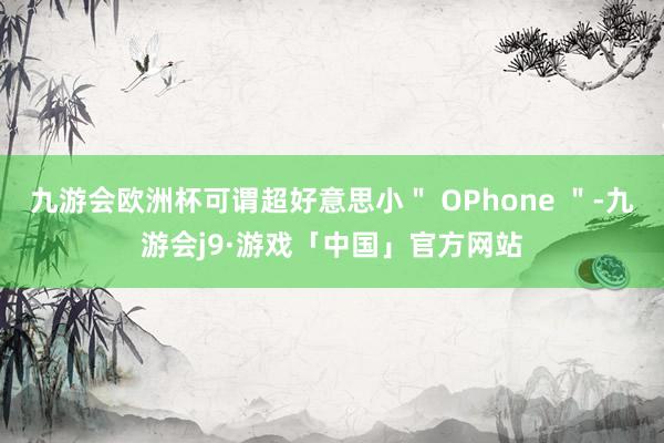 九游会欧洲杯可谓超好意思小＂ OPhone ＂-九游会j9·游戏「中国」官方网站