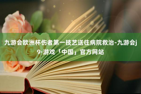 九游会欧洲杯伤者第一技艺送往病院救治-九游会j9·游戏「中国」官方网站