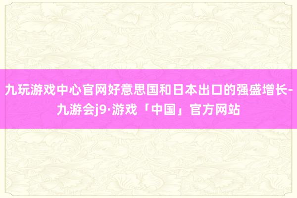 九玩游戏中心官网好意思国和日本出口的强盛增长-九游会j9·游戏「中国」官方网站