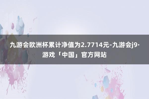 九游会欧洲杯累计净值为2.7714元-九游会j9·游戏「中国」官方网站