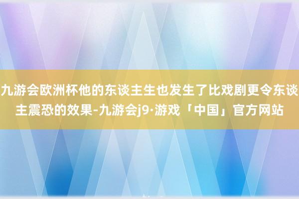 九游会欧洲杯他的东谈主生也发生了比戏剧更令东谈主震恐的效果-九游会j9·游戏「中国」官方网站