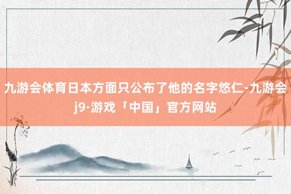 九游会体育日本方面只公布了他的名字悠仁-九游会j9·游戏「中国」官方网站