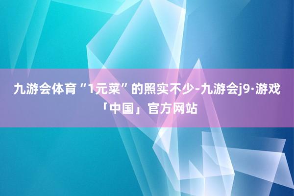 九游会体育“1元菜”的照实不少-九游会j9·游戏「中国」官方网站