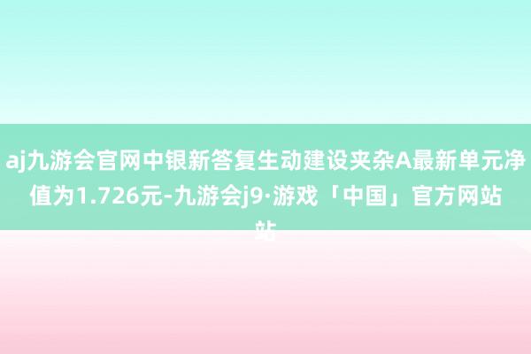 aj九游会官网中银新答复生动建设夹杂A最新单元净值为1.726元-九游会j9·游戏「中国」官方网站