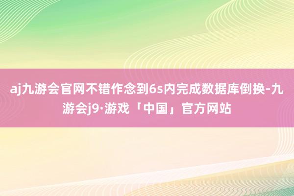 aj九游会官网不错作念到6s内完成数据库倒换-九游会j9·游戏「中国」官方网站