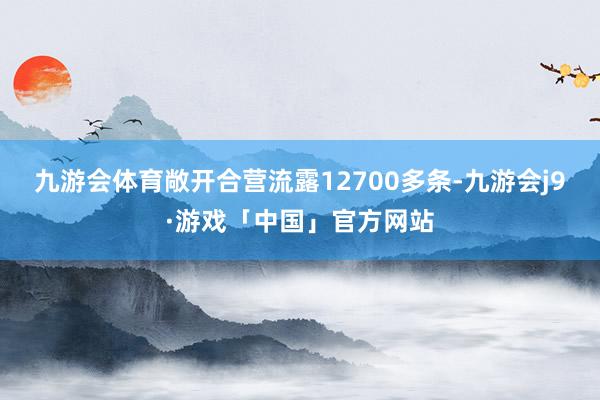 九游会体育敞开合营流露12700多条-九游会j9·游戏「中国」官方网站