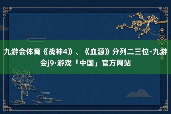 九游会体育《战神4》、《血源》分列二三位-九游会j9·游戏「中国」官方网站