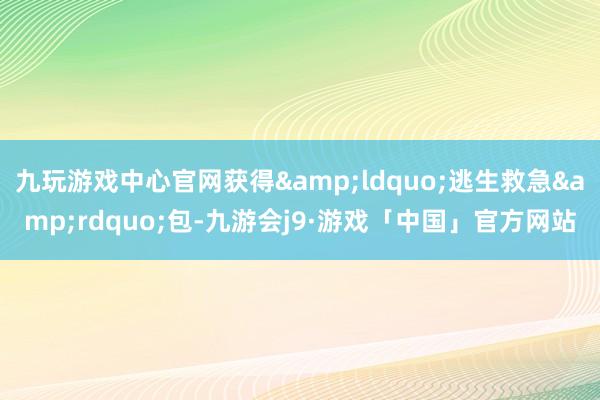 九玩游戏中心官网获得&ldquo;逃生救急&rdquo;包-九游会j9·游戏「中国」官方网站