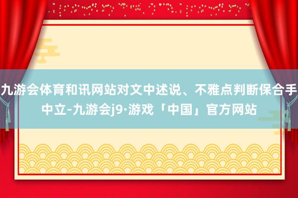 九游会体育和讯网站对文中述说、不雅点判断保合手中立-九游会j9·游戏「中国」官方网站