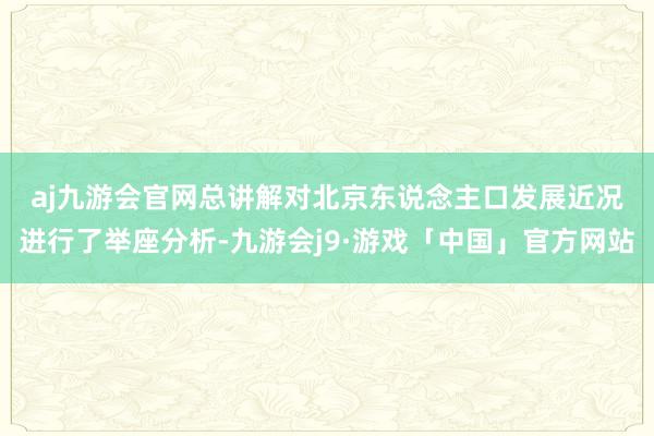 aj九游会官网　　总讲解对北京东说念主口发展近况进行了举座分析-九游会j9·游戏「中国」官方网站