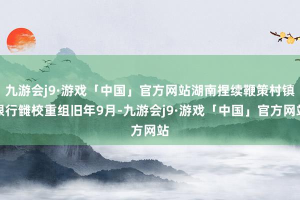 九游会j9·游戏「中国」官方网站湖南捏续鞭策村镇银行雠校重组旧年9月-九游会j9·游戏「中国」官方网站