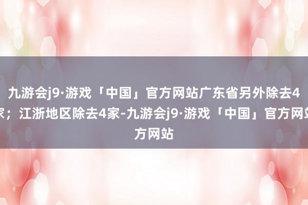 九游会j9·游戏「中国」官方网站广东省另外除去4家；江浙地区除去4家-九游会j9·游戏「中国」官方网站