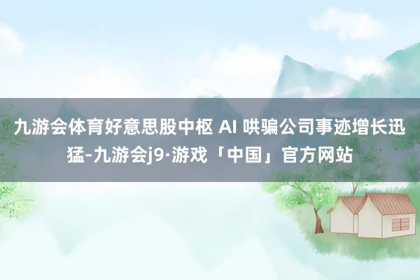 九游会体育好意思股中枢 AI 哄骗公司事迹增长迅猛-九游会j9·游戏「中国」官方网站