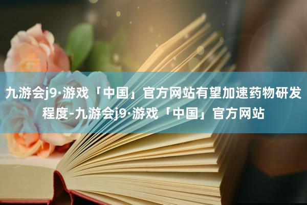 九游会j9·游戏「中国」官方网站有望加速药物研发程度-九游会j9·游戏「中国」官方网站