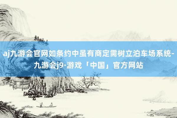 aj九游会官网如条约中虽有商定需树立泊车场系统-九游会j9·游戏「中国」官方网站