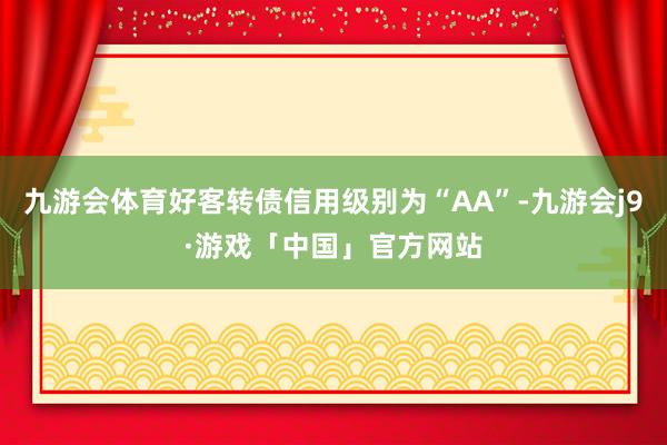 九游会体育好客转债信用级别为“AA”-九游会j9·游戏「中国」官方网站