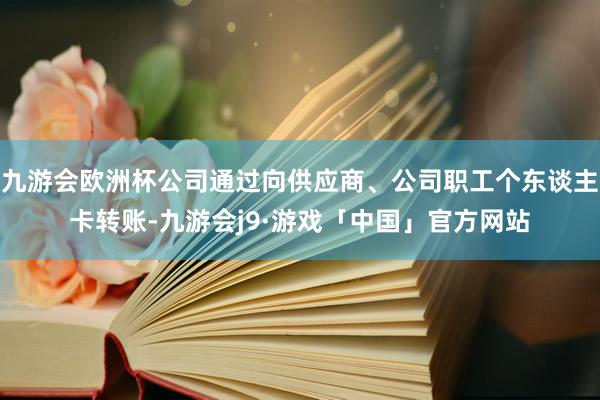 九游会欧洲杯公司通过向供应商、公司职工个东谈主卡转账-九游会j9·游戏「中国」官方网站