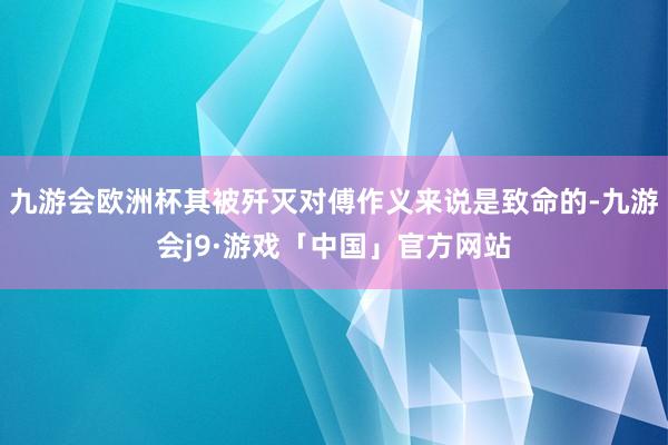 九游会欧洲杯其被歼灭对傅作义来说是致命的-九游会j9·游戏「中国」官方网站