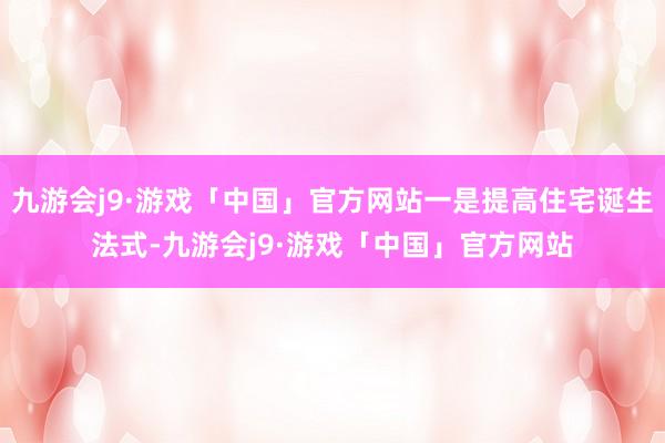 九游会j9·游戏「中国」官方网站一是提高住宅诞生法式-九游会j9·游戏「中国」官方网站