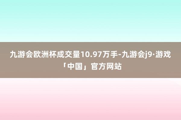 九游会欧洲杯成交量10.97万手-九游会j9·游戏「中国」官方网站