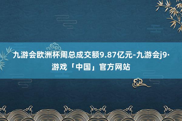 九游会欧洲杯周总成交额9.87亿元-九游会j9·游戏「中国」官方网站