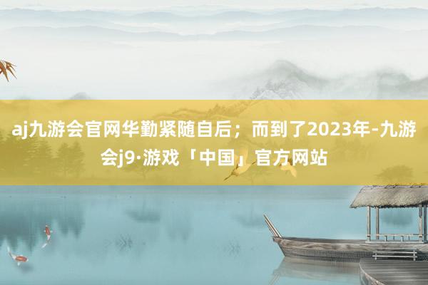 aj九游会官网华勤紧随自后；而到了2023年-九游会j9·游戏「中国」官方网站