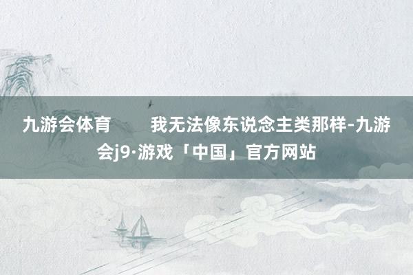 九游会体育        我无法像东说念主类那样-九游会j9·游戏「中国」官方网站