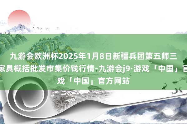 九游会欧洲杯2025年1月8日新疆兵团第五师三和农副家具概括批发市集价钱行情-九游会j9·游戏「中国」官方网站