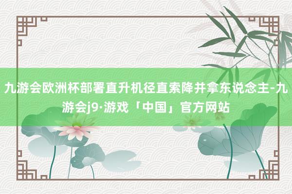 九游会欧洲杯部署直升机径直索降并拿东说念主-九游会j9·游戏「中国」官方网站