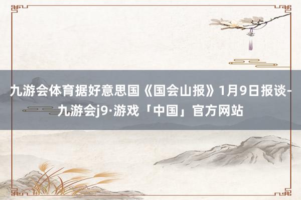 九游会体育据好意思国《国会山报》1月9日报谈-九游会j9·游戏「中国」官方网站