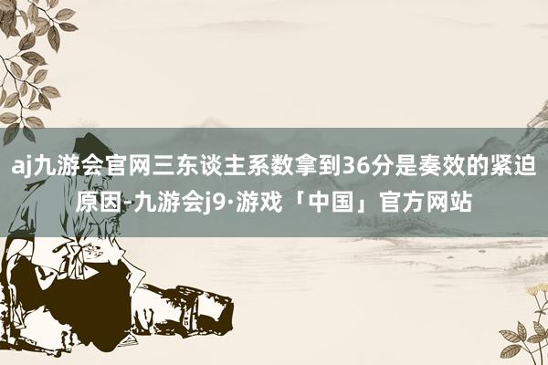 aj九游会官网三东谈主系数拿到36分是奏效的紧迫原因-九游会j9·游戏「中国」官方网站