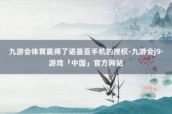 九游会体育赢得了诺基亚手机的授权-九游会j9·游戏「中国」官方网站