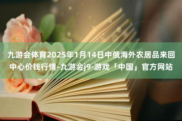 九游会体育2025年1月14日中俄海外农居品来回中心价钱行情-九游会j9·游戏「中国」官方网站