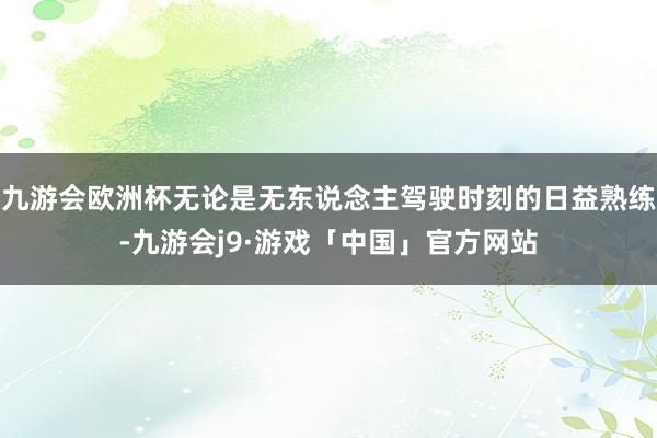 九游会欧洲杯无论是无东说念主驾驶时刻的日益熟练-九游会j9·游戏「中国」官方网站