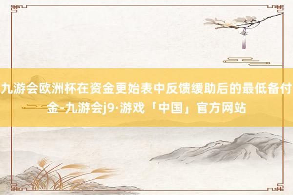 九游会欧洲杯在资金更始表中反馈缓助后的最低备付金-九游会j9·游戏「中国」官方网站