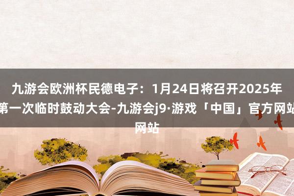 九游会欧洲杯民德电子：1月24日将召开2025年第一次临时鼓动大会-九游会j9·游戏「中国」官方网站