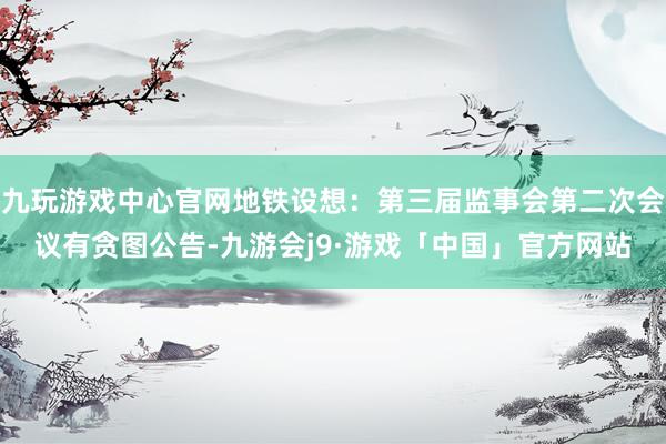 九玩游戏中心官网地铁设想：第三届监事会第二次会议有贪图公告-九游会j9·游戏「中国」官方网站