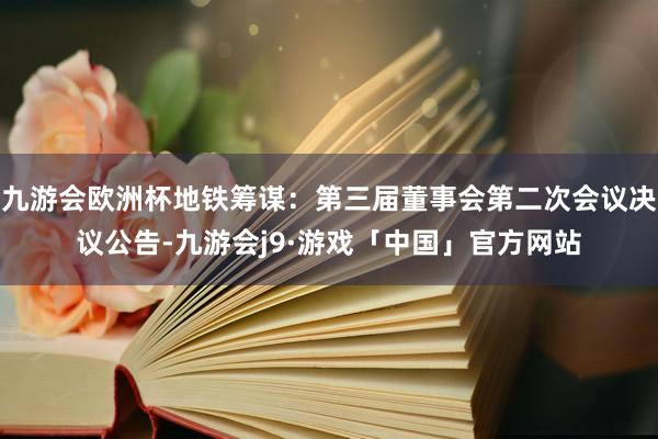 九游会欧洲杯地铁筹谋：第三届董事会第二次会议决议公告-九游会j9·游戏「中国」官方网站