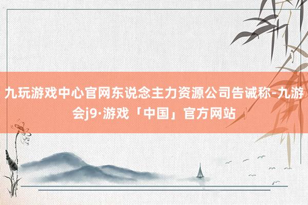 九玩游戏中心官网东说念主力资源公司告诫称-九游会j9·游戏「中国」官方网站