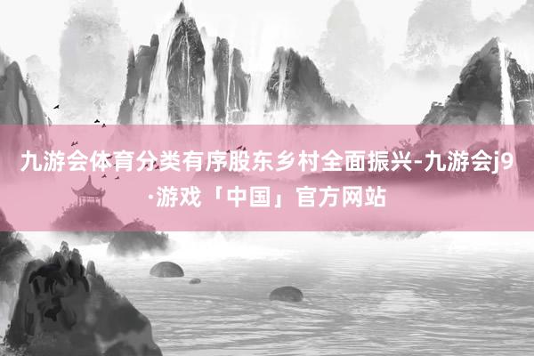 九游会体育分类有序股东乡村全面振兴-九游会j9·游戏「中国」官方网站