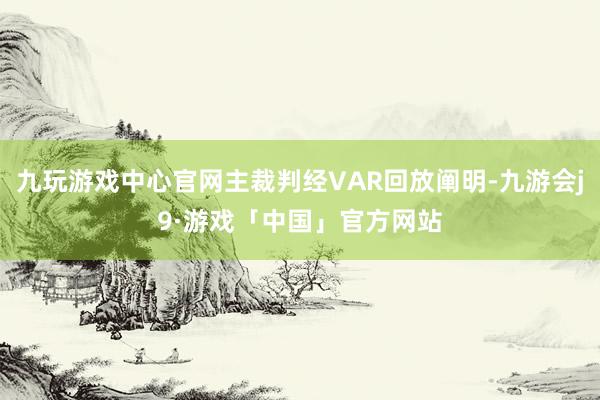 九玩游戏中心官网主裁判经VAR回放阐明-九游会j9·游戏「中国」官方网站