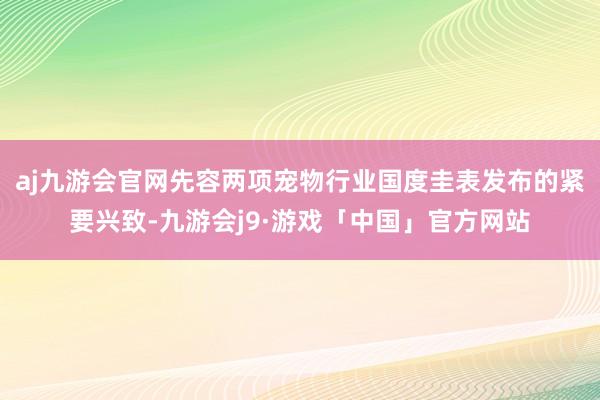 aj九游会官网先容两项宠物行业国度圭表发布的紧要兴致-九游会j9·游戏「中国」官方网站