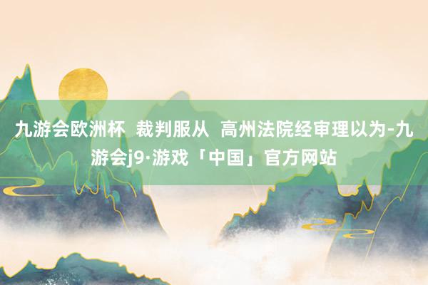 九游会欧洲杯  裁判服从  高州法院经审理以为-九游会j9·游戏「中国」官方网站