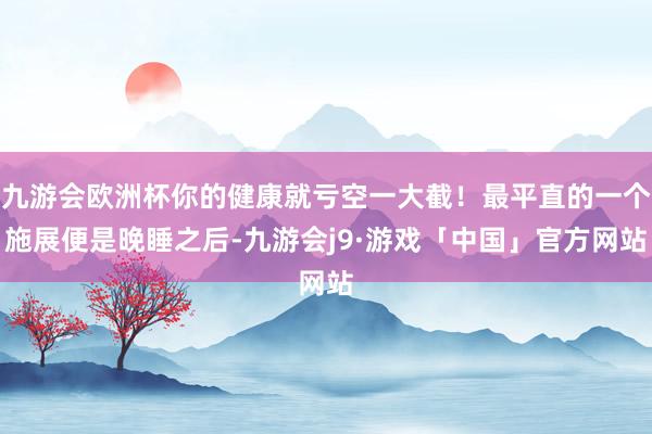 九游会欧洲杯你的健康就亏空一大截！最平直的一个施展便是晚睡之后-九游会j9·游戏「中国」官方网站