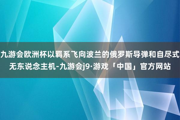 九游会欧洲杯以羁系飞向波兰的俄罗斯导弹和自尽式无东说念主机-九游会j9·游戏「中国」官方网站
