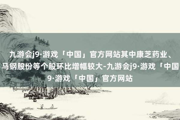 九游会j9·游戏「中国」官方网站其中康芝药业、欣龙控股、马钢股份等个股环比增幅较大-九游会j9·游戏「中国」官方网站