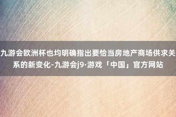 九游会欧洲杯也均明确指出要恰当房地产商场供求关系的新变化-九游会j9·游戏「中国」官方网站