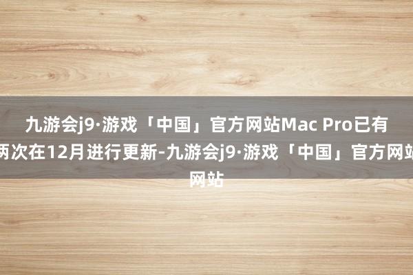 九游会j9·游戏「中国」官方网站Mac Pro已有两次在12月进行更新-九游会j9·游戏「中国」官方网站