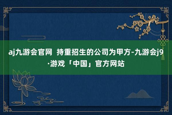 aj九游会官网  持重招生的公司为甲方-九游会j9·游戏「中国」官方网站